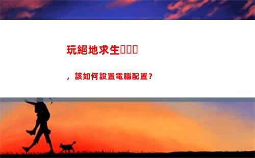 玩絕地求生，該如何設置電腦配置？(絕地求生自定義2人玩)